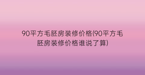 90平方毛胚房装修价格(90平方毛胚房装修价格谁说了算)
