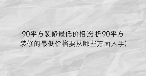 90平方装修最低价格(分析90平方装修的最低价格要从哪些方面入手)