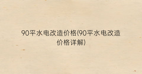 90平水电改造价格(90平水电改造价格详解)