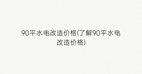 90平水电改造价格(了解90平水电改造价格)