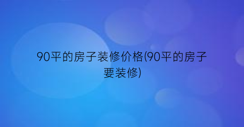 90平的房子装修价格(90平的房子要装修)