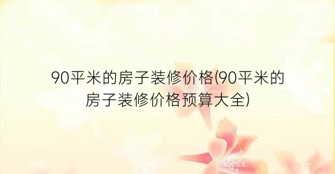“90平米的房子装修价格(90平米的房子装修价格预算大全)