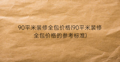 90平米装修全包价格(90平米装修全包价格的参考标准)