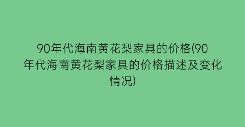 90年代海南黄花梨家具的价格(90年代海南黄花梨家具的价格描述及变化情况)