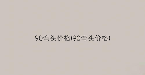 90弯头价格(90弯头价格)