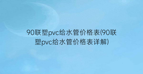 90联塑pvc给水管价格表(90联塑pvc给水管价格表详解)