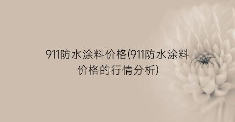 911防水涂料价格(911防水涂料价格的行情分析)