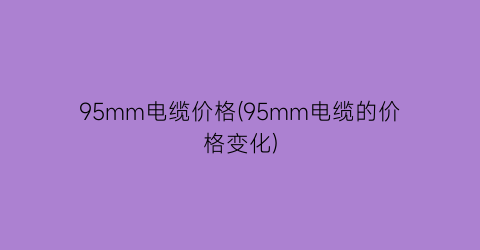 95mm电缆价格(95mm电缆的价格变化)