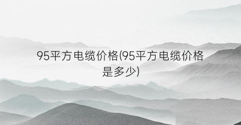 95平方电缆价格(95平方电缆价格是多少)