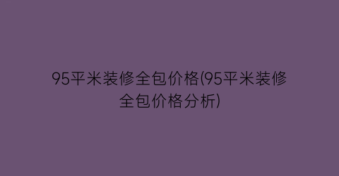 95平米装修全包价格(95平米装修全包价格分析)