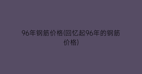 96年钢筋价格(回忆起96年的钢筋价格)