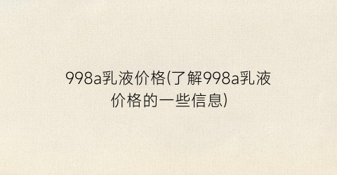 998a乳液价格(了解998a乳液价格的一些信息)
