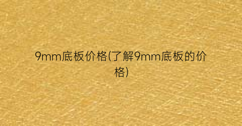 “9mm底板价格(了解9mm底板的价格)