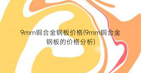 9mm铜合金钢板价格(9mm铜合金钢板的价格分析)