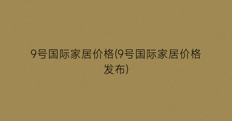 9号国际家居价格(9号国际家居价格发布)