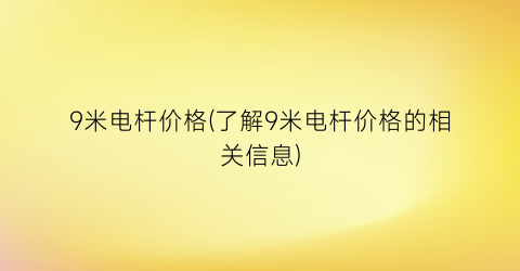 9米电杆价格(了解9米电杆价格的相关信息)