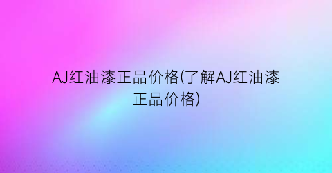 AJ红油漆正品价格(了解AJ红油漆正品价格)
