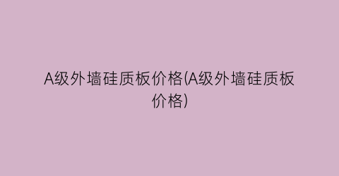 A级外墙硅质板价格(A级外墙硅质板价格)