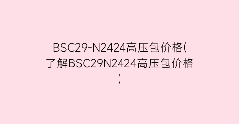 BSC29-N2424高压包价格(了解BSC29N2424高压包价格)