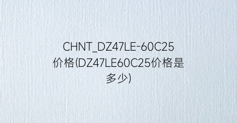 CHNT_DZ47LE-60C25价格(DZ47LE60C25价格是多少)