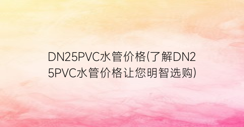 DN25PVC水管价格(了解DN25PVC水管价格让您明智选购)