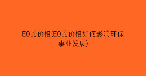 “E0的价格(E0的价格如何影响环保事业发展)