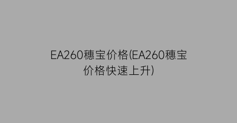 EA260穗宝价格(EA260穗宝价格快速上升)