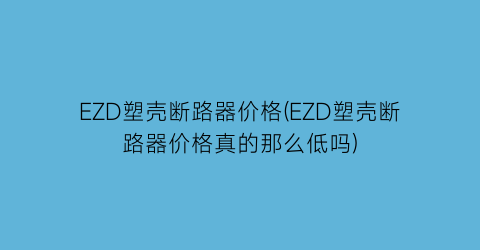 EZD塑壳断路器价格(EZD塑壳断路器价格真的那么低吗)