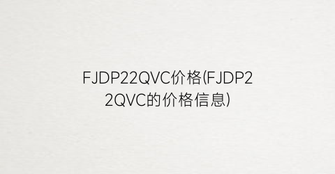 “FJDP22QVC价格(FJDP22QVC的价格信息)