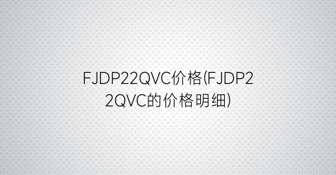 FJDP22QVC价格(FJDP22QVC的价格明细)