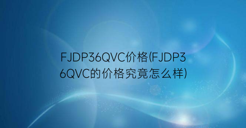 FJDP36QVC价格(FJDP36QVC的价格究竟怎么样)