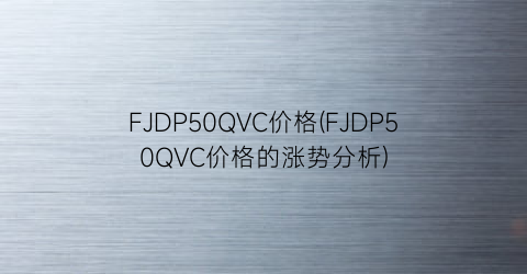 FJDP50QVC价格(FJDP50QVC价格的涨势分析)