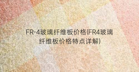 FR-4玻璃纤维板价格(FR4玻璃纤维板价格特点详解)