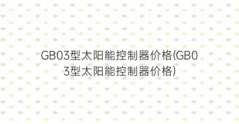 “GB03型太阳能控制器价格(GB03型太阳能控制器价格)