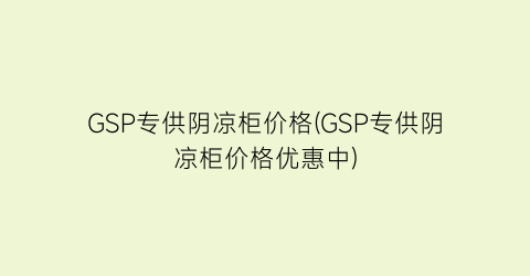 GSP专供阴凉柜价格(GSP专供阴凉柜价格优惠中)