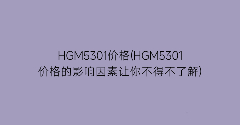 HGM5301价格(HGM5301价格的影响因素让你不得不了解)