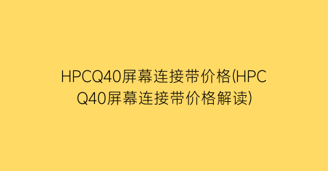 HPCQ40屏幕连接带价格(HPCQ40屏幕连接带价格解读)