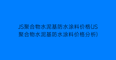 JS聚合物水泥基防水涂料价格(JS聚合物水泥基防水涂料价格分析)