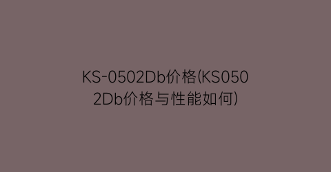 KS-0502Db价格(KS0502Db价格与性能如何)