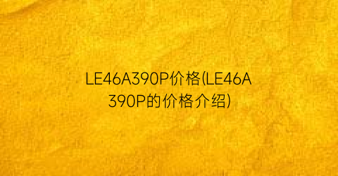 LE46A390P价格(LE46A390P的价格介绍)