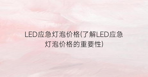 LED应急灯泡价格(了解LED应急灯泡价格的重要性)