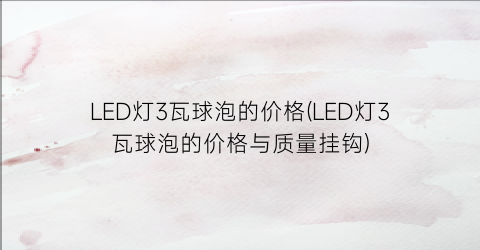 LED灯3瓦球泡的价格(LED灯3瓦球泡的价格与质量挂钩)