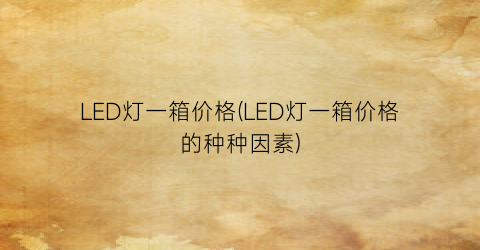 “LED灯一箱价格(LED灯一箱价格的种种因素)