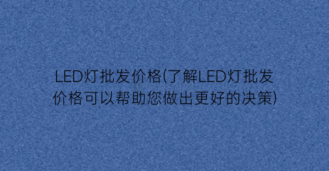 LED灯批发价格(了解LED灯批发价格可以帮助您做出更好的决策)