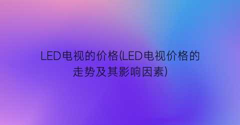 LED电视的价格(LED电视价格的走势及其影响因素)