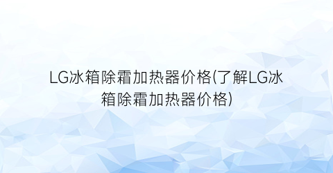 LG冰箱除霜加热器价格(了解LG冰箱除霜加热器价格)