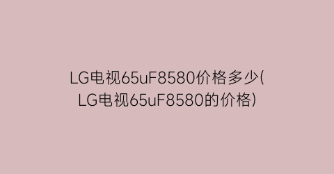 LG电视65uF8580价格多少(LG电视65uF8580的价格)