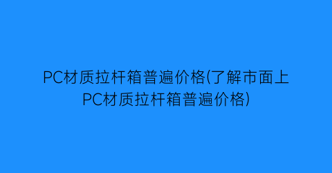 “PC材质拉杆箱普遍价格(了解市面上PC材质拉杆箱普遍价格)