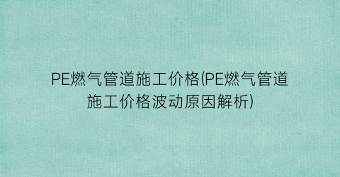 PE燃气管道施工价格(PE燃气管道施工价格波动原因解析)