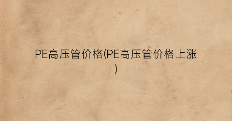 PE高压管价格(PE高压管价格上涨)